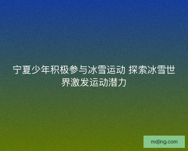 宁夏少年积极参与冰雪运动 探索冰雪世界激发运动潜力 宁夏少年积极参与冰雪运动 探索冰雪世界激发运动潜力