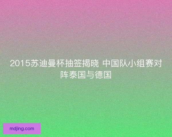 2015苏迪曼杯抽签揭晓 中国队小组赛对阵泰国与德国