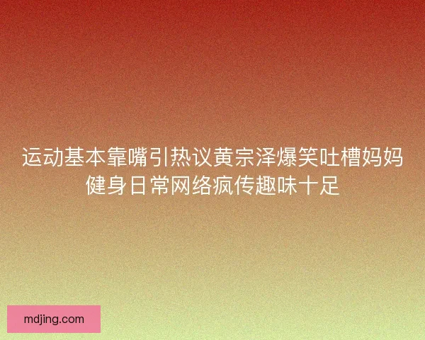 运动基本靠嘴引热议黄宗泽爆笑吐槽妈妈健身日常网络疯传趣味十足