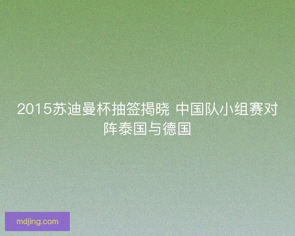 2015苏迪曼杯抽签揭晓 中国队小组赛对阵泰国与德国 2015苏迪曼杯抽签揭晓 中国队小组赛对阵泰国与德国