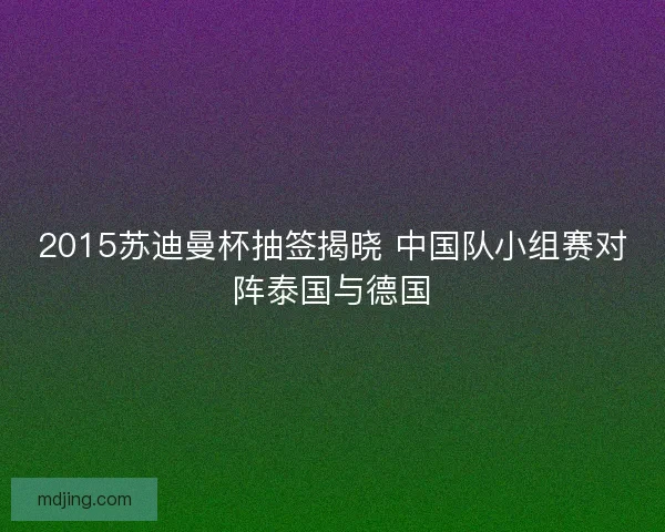 2015苏迪曼杯抽签揭晓 中国队小组赛对阵泰国与德国 2015苏迪曼杯抽签揭晓 中国队小组赛对阵泰国与德国
