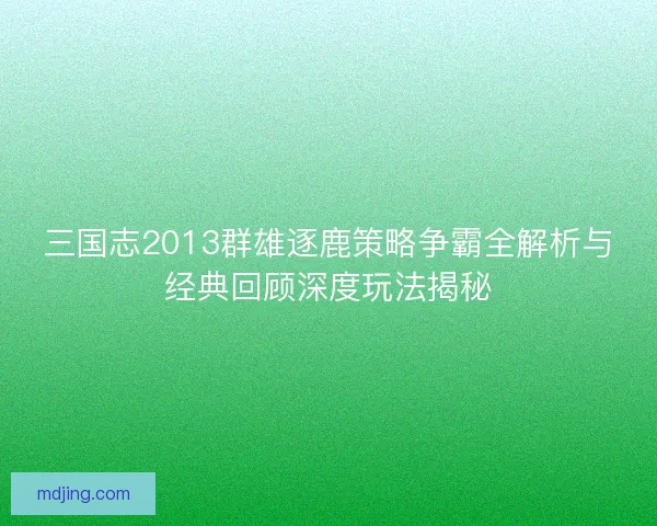 三国志2013群雄逐鹿策略争霸全解析与经典回顾深度玩法揭秘 三国志2013群雄逐鹿策略争霸全解析与经典回顾深度玩法揭秘