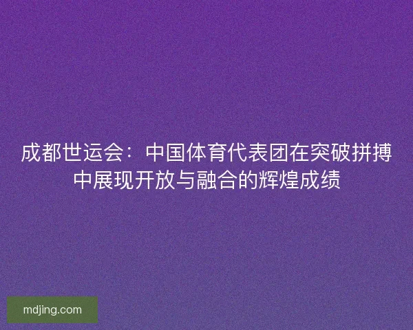 成都世运会：中国体育代表团在突破拼搏中展现开放与融合的辉煌成绩
